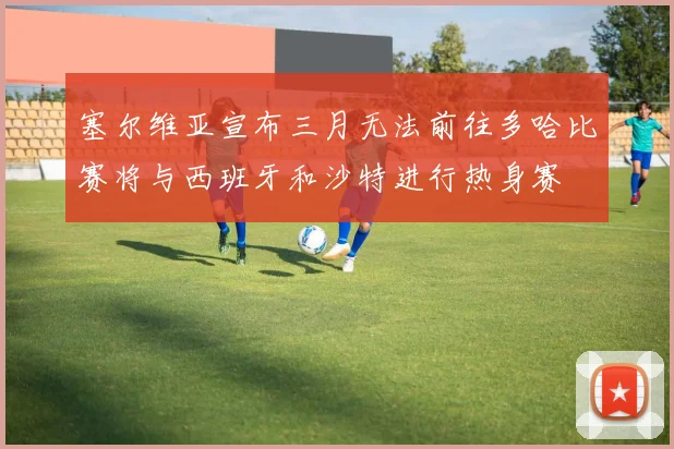 塞尔维亚宣布三月无法前往多哈比赛将与西班牙和沙特进行热身赛