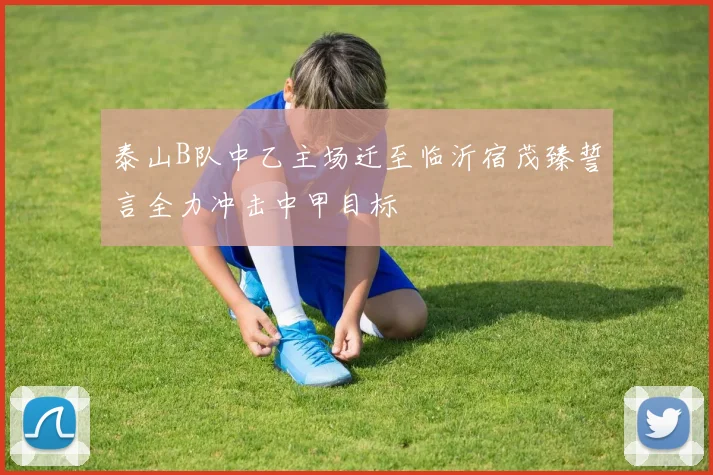 泰山B队中乙主场迁至临沂宿茂臻誓言全力冲击中甲目标