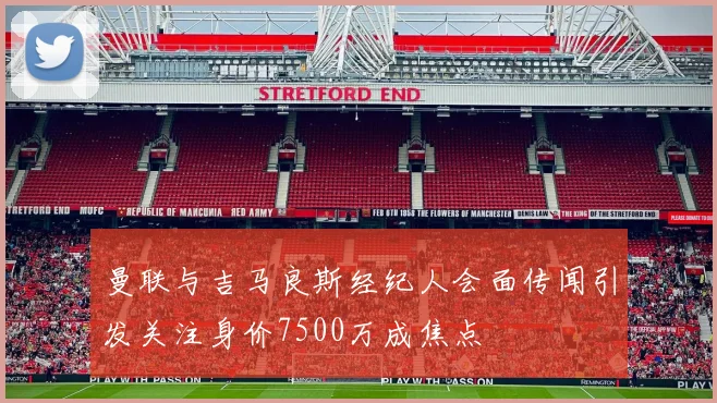 曼联与吉马良斯经纪人会面传闻引发关注身价7500万成焦点