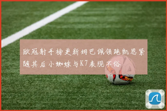 欧冠射手榜更新姆巴佩领跑凯恩紧随其后小蜘蛛与K7表现不俗