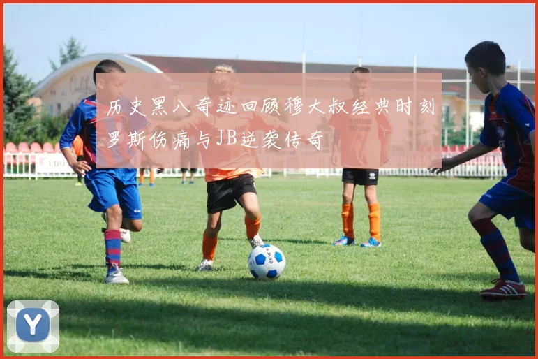 历史黑八奇迹回顾穆大叔经典时刻罗斯伤痛与JB逆袭传奇