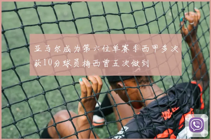 亚马尔成为第六位单赛季西甲多次获10分球员梅西曾五次做到