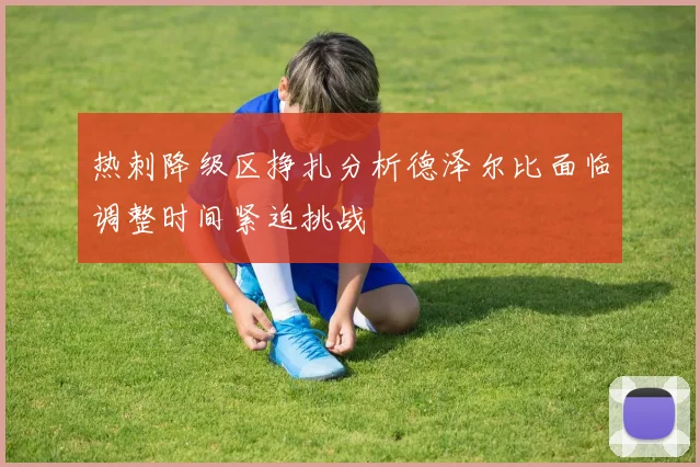 热刺降级区挣扎分析德泽尔比面临调整时间紧迫挑战