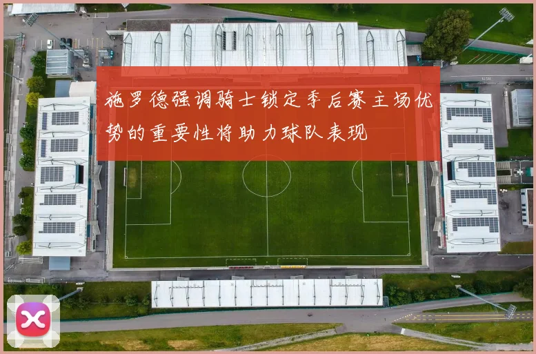 施罗德强调骑士锁定季后赛主场优势的重要性将助力球队表现