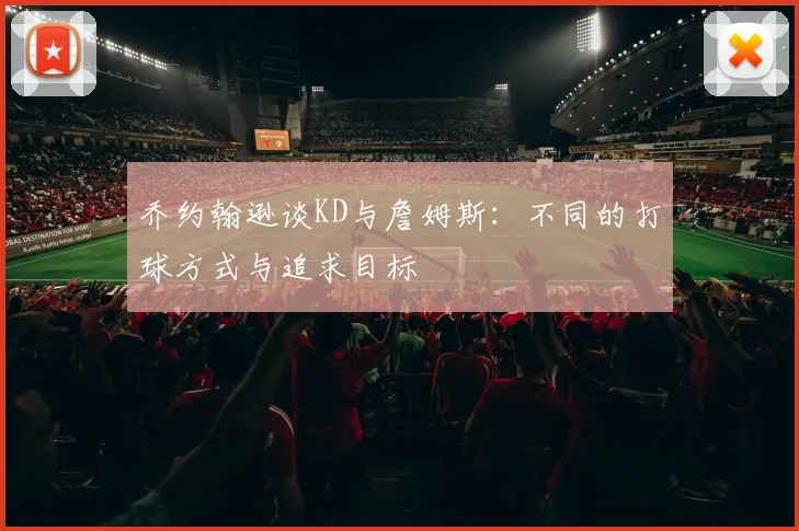 乔约翰逊谈KD与詹姆斯：不同的打球方式与追求目标