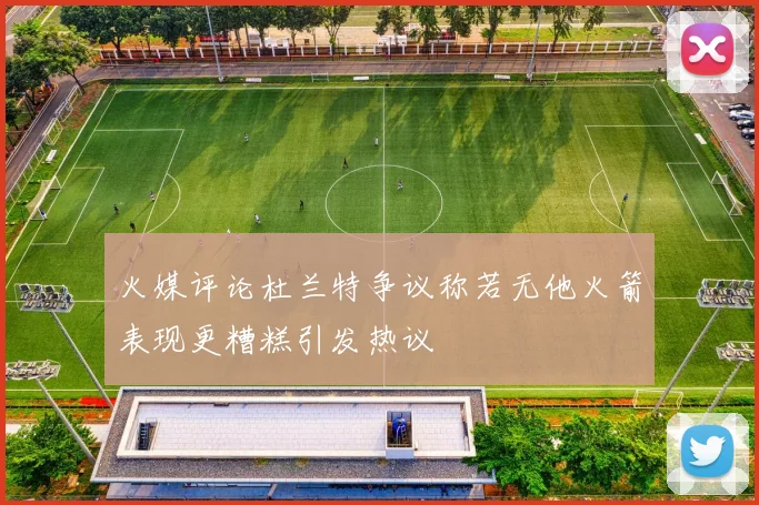 火媒评论杜兰特争议称若无他火箭表现更糟糕引发热议