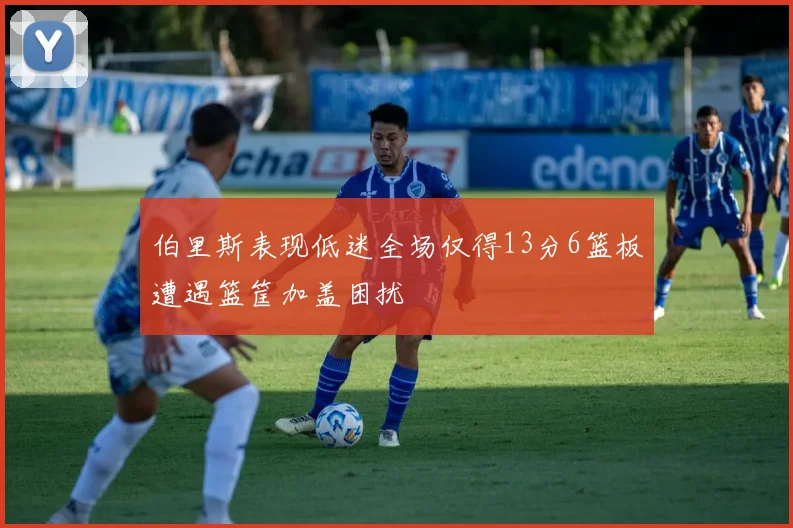 伯里斯表现低迷全场仅得13分6篮板遭遇篮筐加盖困扰
