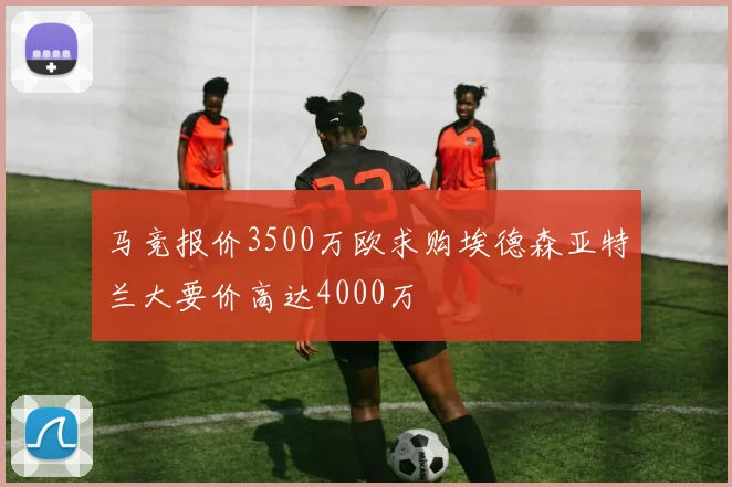 马竞报价3500万欧求购埃德森亚特兰大要价高达4000万