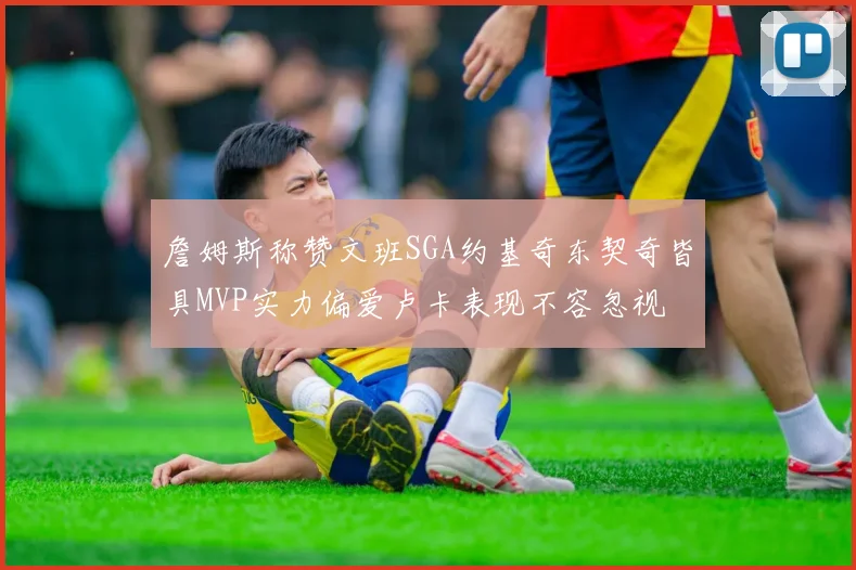 詹姆斯称赞文班SGA约基奇东契奇皆具MVP实力偏爱卢卡表现不容忽视