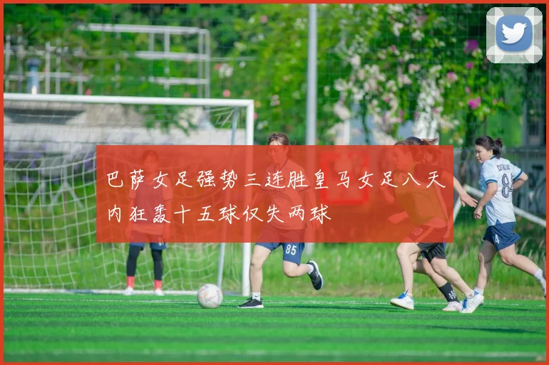 巴萨女足强势三连胜皇马女足八天内狂轰十五球仅失两球