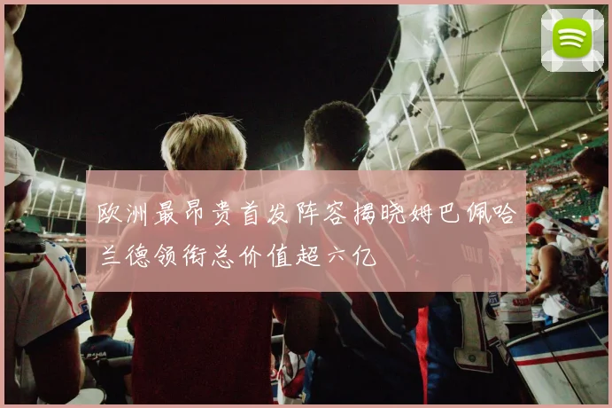 欧洲最昂贵首发阵容揭晓姆巴佩哈兰德领衔总价值超六亿