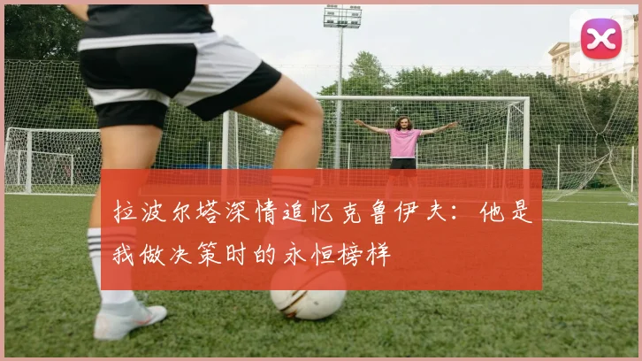 拉波尔塔深情追忆克鲁伊夫：他是我做决策时的永恒榜样