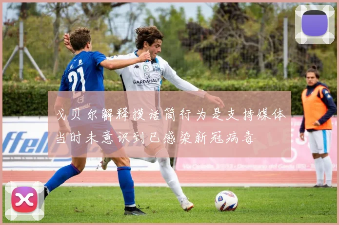 戈贝尔解释摸话筒行为是支持媒体当时未意识到已感染新冠病毒