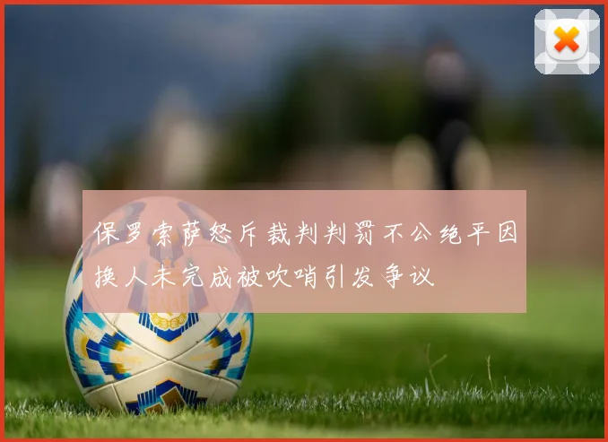 保罗索萨怒斥裁判判罚不公绝平因换人未完成被吹哨引发争议