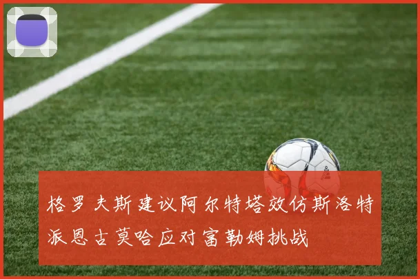 格罗夫斯建议阿尔特塔效仿斯洛特派恩古莫哈应对富勒姆挑战