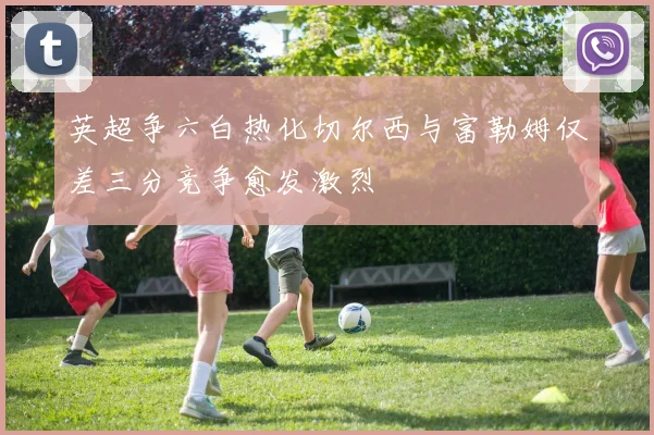 英超争六白热化切尔西与富勒姆仅差三分竞争愈发激烈